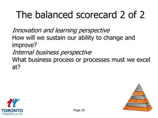 The balanced scorecard 2 of 2
Innovation and learning perspective
How will we sustain our ability to change and
improve?
Internal business perspective
What business process or processes must we excel
at?




                      Page 30
 