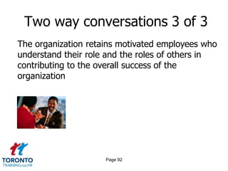 Two way conversations 3 of 3
The organization retains motivated employees who
understand their role and the roles of others in
contributing to the overall success of the
organization




                     Page 92
 