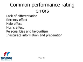 Common performance rating
          errors
Lack of differentiation
Recency effect
Halo effect
Horns effect
Personal bias and favouritism
Inaccurate information and preparation




                     Page 33
 