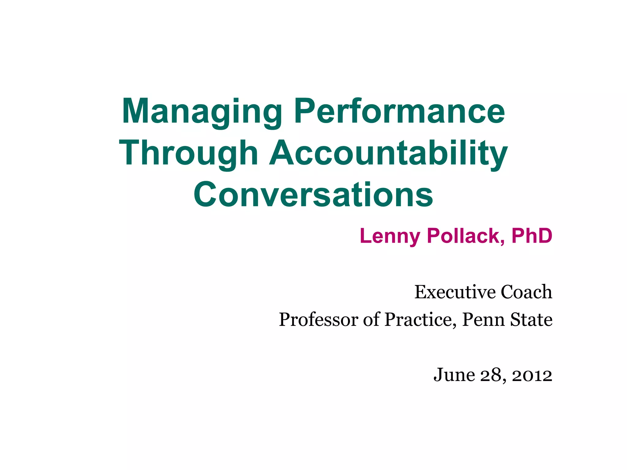 Managing Performance
Through Accountability
    Conversations
                  Lenny Pollack, PhD

                         Executive Coach
         Professor of Practice, Penn State

                           June 28, 2012
 
