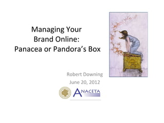 Managing Your
     Brand Online:
Panacea or Pandora’s Box

              Robert Downing
               June 20, 2012
 