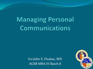 Managing Personal Communications Ivo John S. Dualan, MD AGSB MBA/H Batch 8 