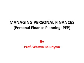 MANAGING PERSONAL FINANCES
(Personal Finance Planning- PFP)
By
Prof. Waswa Balunywa
 