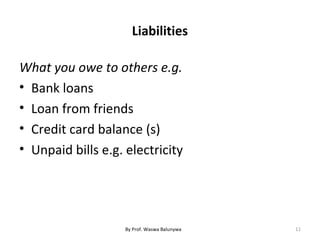 Liabilities
What you owe to others e.g.
• Bank loans
• Loan from friends
• Credit card balance (s)
• Unpaid bills e.g. electricity
11By Prof. Waswa Balunywa
 