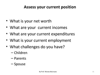 Assess your current position
• What is your net worth
• What are your current incomes
• What are your current expenditures
• What is your current employment
• What challenges do you have?
– Children
– Parents
– Spouse
16By Prof. Waswa Balunywa
 