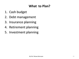 What to Plan?
1. Cash budget
2. Debt management
3. Insurance planning
4. Retirement planning
5. Investment planning
22By Prof. Waswa Balunywa
 
