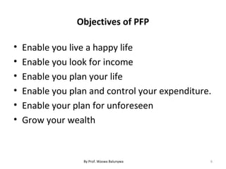 Objectives of PFP
• Enable you live a happy life
• Enable you look for income
• Enable you plan your life
• Enable you plan and control your expenditure.
• Enable your plan for unforeseen
• Grow your wealth
6By Prof. Waswa Balunywa
 