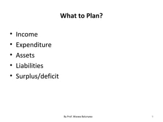 What to Plan?
• Income
• Expenditure
• Assets
• Liabilities
• Surplus/deficit
9By Prof. Waswa Balunywa
 