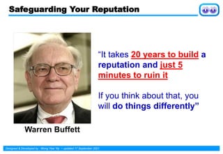 Designed & Developed by : Wong Yew Yip ~ updated 17 September 2021
Safeguarding Your Reputation
“It takes 20 years to build a
reputation and just 5
minutes to ruin it
If you think about that, you
will do things differently”
Warren Buffett
 