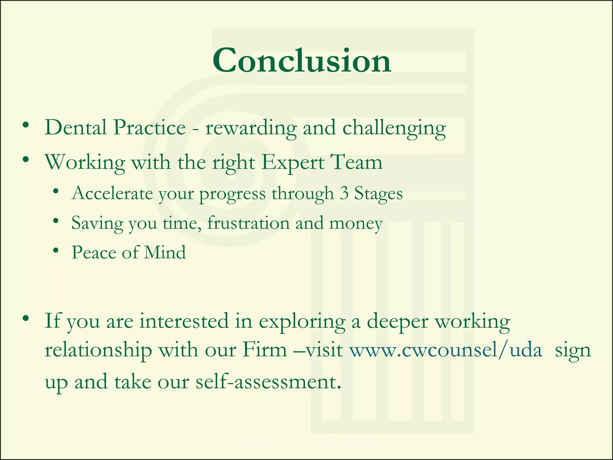 Conclusion
• Dental Practice - rewarding and challenging
• Working with the right Expert Team
• Accelerate your progress through 3 Stages
• Saving you time, frustration and money
• Peace of Mind
• If you are interested in exploring a deeper working
relationship with our Firm –visit www.cwcounsel/uda sign
up and take our self-assessment.
Copyright 2014. All rights reserved.
 