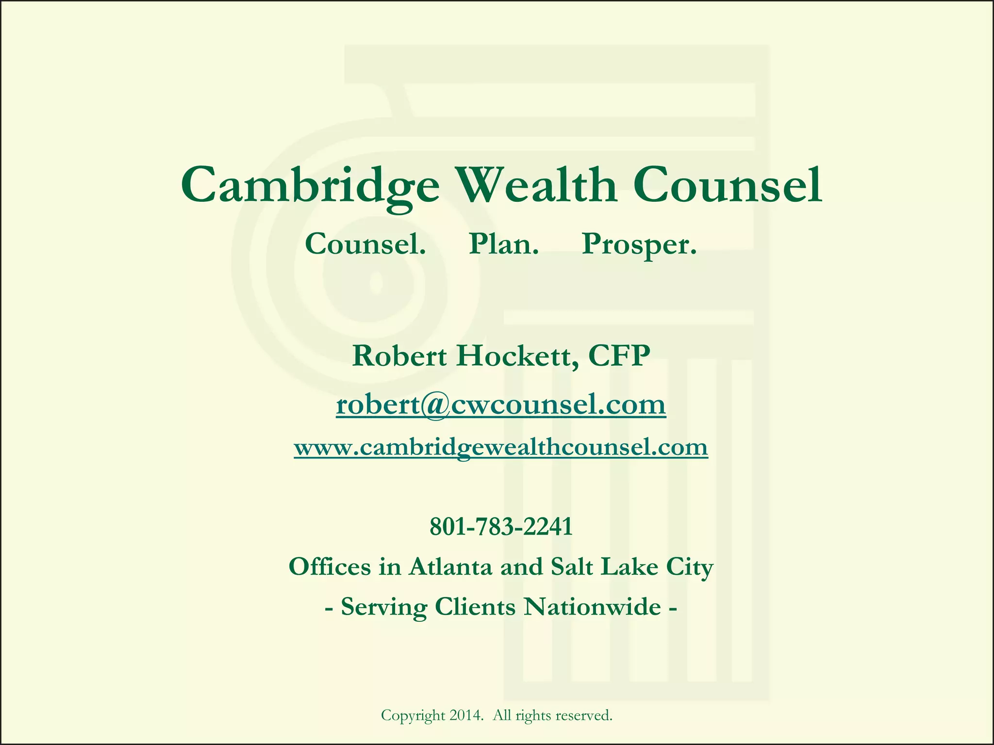 Copyright 2014. All rights reserved.
Cambridge Wealth Counsel
Counsel. Plan. Prosper.
Robert Hockett, CFP
robert@cwcounsel.com
www.cambridgewealthcounsel.com
801-783-2241
Offices in Atlanta and Salt Lake City
- Serving Clients Nationwide -
 