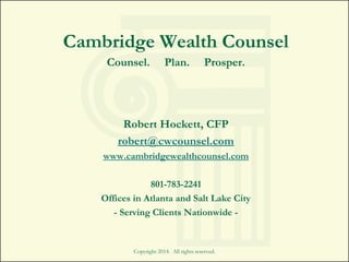 Cambridge Wealth Counsel
Counsel. Plan. Prosper.
Robert Hockett, CFP
robert@cwcounsel.com
www.cambridgewealthcounsel.com
801-783-2241
Offices in Atlanta and Salt Lake City
- Serving Clients Nationwide -
Copyright 2014. All rights reserved.
 