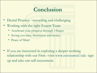 Conclusion
• Dental Practice - rewarding and challenging
• Working with the right Expert Team
• Accelerate your progress through 3 Stages
• Saving you time, frustration and money
• Peace of Mind
• If you are interested in exploring a deeper working
relationship with our Firm –visit www.cwcounsel/uda sign
up and take our self-assessment.
Copyright 2014. All rights reserved.
 