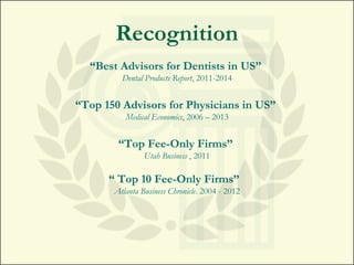 Recognition
“Best Advisors for Dentists in US”
Dental Products Report, 2011-2014
“Top 150 Advisors for Physicians in US”
Medical Economics, 2006 – 2013
“Top Fee-Only Firms”
Utah Business , 2011
“ Top 10 Fee-Only Firms”
Atlanta Business Chronicle. 2004 - 2012
 