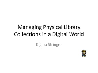 Managing Physical Library
Collections in a Digital World
         Kijana Stringer
 