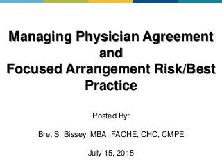 Managing Physician Agreement
and
Focused Arrangement Risk/Best
Practice
Posted By:
Bret S. Bissey, MBA, FACHE, CHC, CMPE
July 15, 2015
 