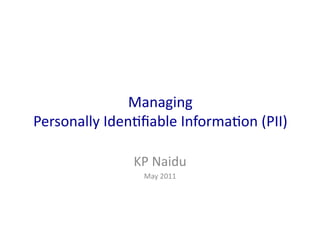 Managing	
  	
  
Personally	
  Iden0ﬁable	
  Informa0on	
  (PII)	
  

                    KP	
  Naidu	
  
                      May	
  2011	
  
 