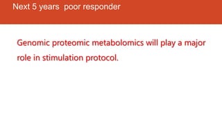 Next 5 years poor responder
Genomic proteomic metabolomics will play a major
role in stimulation protocol.