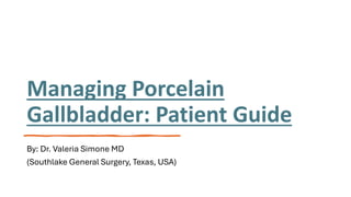 Managing Porcelain
Gallbladder: Patient Guide
By: Dr. Valeria Simone MD
(Southlake General Surgery, Texas, USA)
 
