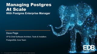 © Copyright EnterpriseDB Corporation, 2019. All rights reserved.
Managing Postgres
At Scale
With Postgres Enterprise Manager
Dave Page
VP & Chief Software Architect, Tools & Installers
PostgreSQL Core Team
1
 