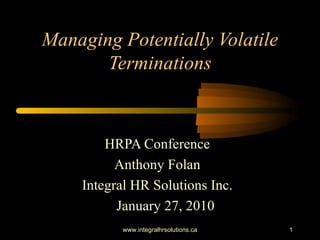 Managing Potentially Volatile Terminations HRPA Conference Anthony Folan Integral HR Solutions Inc. January 27, 2010 www.integralhrsolutions.ca 