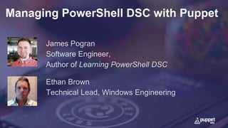 Managing PowerShell DSC with Puppet
Ethan Brown
Technical Lead, Windows Engineering
James Pogran
Software Engineer,
Author of Learning PowerShell DSC
 