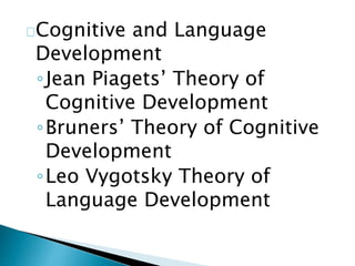 Cognitive and Language
Development
◦Jean Piagets’ Theory of
Cognitive Development
◦Bruners’ Theory of Cognitive
Development
◦Leo Vygotsky Theory of
Language Development
 