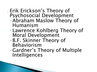 Erik Erickson’s Theory of
Psychosocial Development
◦Abraham Maslow Theory of
Humanism
◦Lawrence Kohlberg Theory of
Moral Development
◦B.F. Skinner Theory of
Behaviorism
◦Gardner’s Theory of Multiple
Intelligences
 