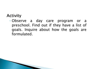 Activity
◦ Observe a day care program or a
preschool. Find out if they have a list of
goals. Inquire about how the goals are
formulated.
 