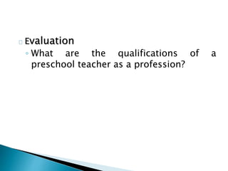 Evaluation
◦ What are the qualifications of a
preschool teacher as a profession?
 