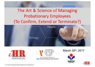 The Art & Science of Managing
Probationary Employees
(To Confirm, Extend or Terminate?)
March 30th, 2017
© i-HR Consulting Sdn Bhd & Rajeswari Karupiah & Co.
 