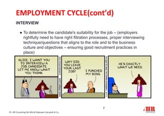 EMPLOYMENT CYCLE(cont’d)
INTERVIEW
● To determine the candidate's suitability for the job – (employers
rightfully need to have right filtration processes, proper interviewing
technique/questions that aligns to the role and to the business
culture and objectives – ensuring good recruitment practices in
place)
7
© i-HR Consulting Sdn Bhd & Rajeswari Karupiah & Co.
 