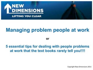 Managing problem people at work or 5 essential tips for dealing with people problems  at work that the text books rarely tell you!!!! Copyright New Dimensions 2011 