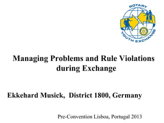 Pre-Convention Lisboa, Portugal 2013
Managing Problems and Rule Violations
during Exchange
Ekkehard Musick, District 1800, Germany
 