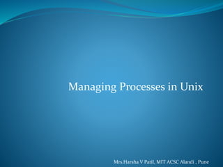 Managing Processes in Unix
Mrs.Harsha V Patil, MIT ACSC Alandi , Pune
 