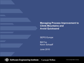 Managing Process Improvement to Climb Mountains andAvoid Quicksand SEPG Europe Bill Fox Kevin Schaaff June 2010 