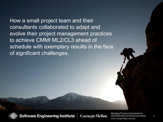 How a small project team and their consultants collaborated to adapt and evolve their project management practices to achieve CMMI ML2/CL3 ahead of schedule with exemplary results in the face of significant challenges. 