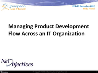 Copyright © Institut Lean France 2012




                                                                     22 & 23 November, 2012
                                                                                Paris, France




Managing Product Development
Flow Across an IT Organization




         © Copyright 2012 Net Objectives, Inc. All Rights Reserved                                             1
 