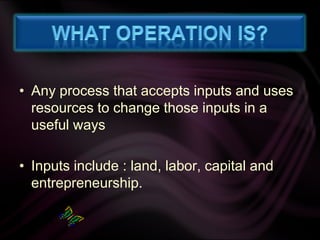 What Operation is?Any process that accepts inputs and uses resources to change those inputs in a useful waysInputs include : land, labor, capital and entrepreneurship.