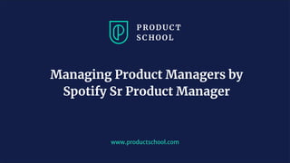 www.productschool.com
Managing Product Managers by
Spotify Sr Product Manager
 