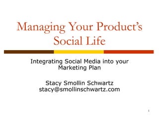 Managing Your Product’s Social Life Integrating Social Media into your Marketing Plan Stacy Smollin Schwartz [email_address] 