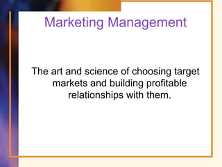 Marketing Management
The art and science of choosing target
markets and building profitable
relationships with them.
 