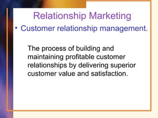 Relationship Marketing
• Customer relationship management.
The process of building and
maintaining profitable customer
relationships by delivering superior
customer value and satisfaction.
 