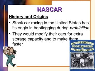 NASCARNASCAR
History and Origins
• Stock car racing in the United States has
its origin in bootlegging during prohibition
• They would modify their cars for extra
storage capacity and to make them
faster
64
 