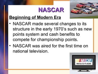NASCARNASCAR
Beginning of Modern Era
• NASCAR made several changes to its
structure in the early 1970’s such as new
points system and cash benefits to
compete for championship points.
• NASCAR was aired for the first time on
national television.
67
 