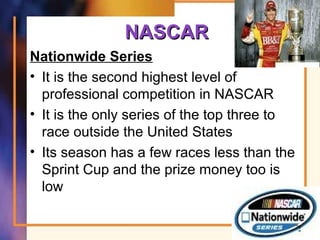 NASCARNASCAR
Nationwide Series
• It is the second highest level of
professional competition in NASCAR
• It is the only series of the top three to
race outside the United States
• Its season has a few races less than the
Sprint Cup and the prize money too is
low
70
 