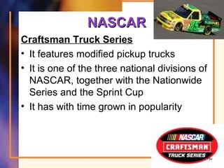 NASCARNASCAR
Craftsman Truck Series
• It features modified pickup trucks
• It is one of the three national divisions of
NASCAR, together with the Nationwide
Series and the Sprint Cup
• It has with time grown in popularity
71
 