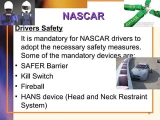 NASCARNASCAR
Drivers Safety
It is mandatory for NASCAR drivers to
adopt the necessary safety measures.
Some of the mandatory devices are:
• SAFER Barrier
• Kill Switch
• Fireball
• HANS device (Head and Neck Restraint
System)
75
 