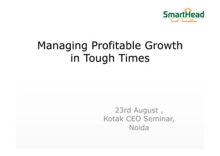 Managing Profitable Growth
in Tough Times
23rd August ,
Kotak CEO Seminar,
Noida
 