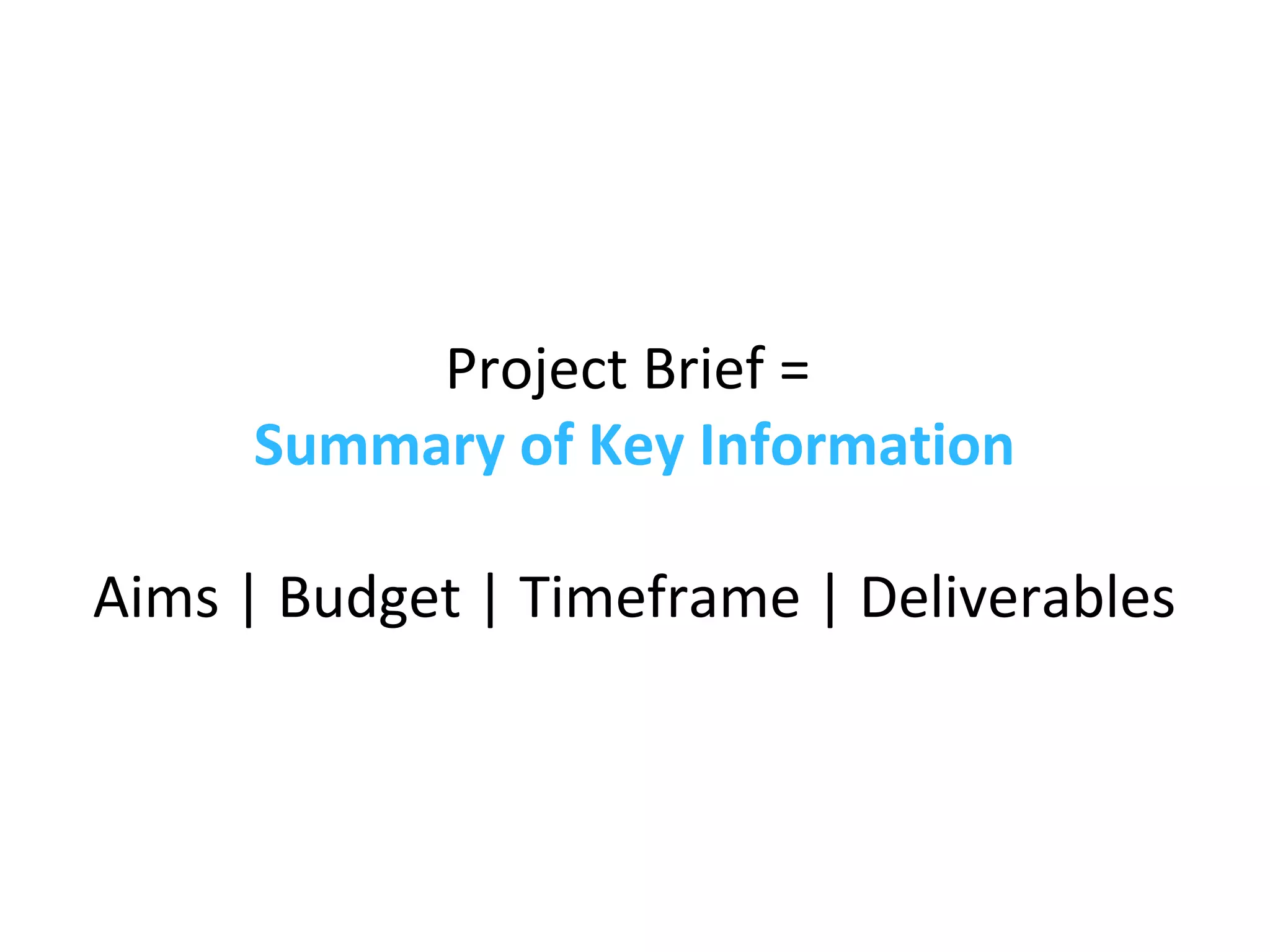 Project Brief =
Summary of Key Information
Aims | Budget | Timeframe | Deliverables
 
